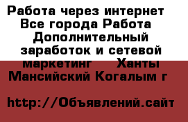 Работа через интернет - Все города Работа » Дополнительный заработок и сетевой маркетинг   . Ханты-Мансийский,Когалым г.